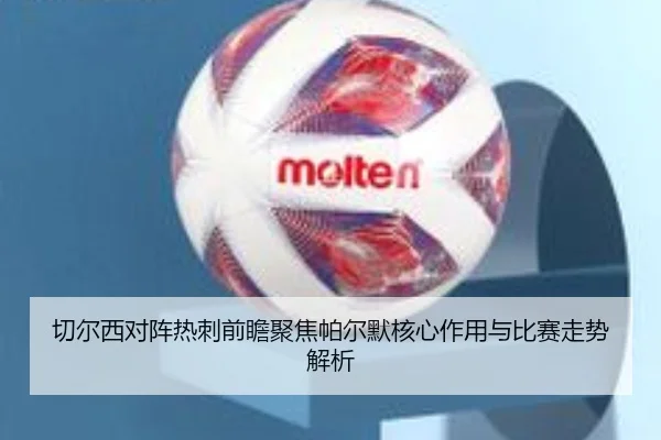 切尔西对阵热刺前瞻聚焦帕尔默核心作用与比赛走势解析