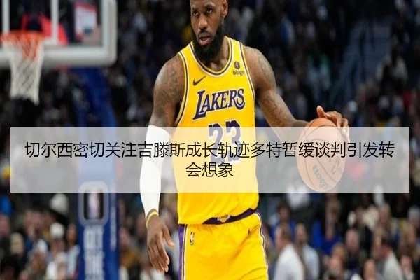 切尔西密切关注吉滕斯成长轨迹多特暂缓谈判引发转会想象
